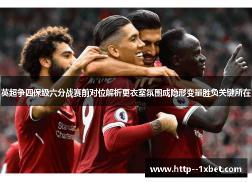 英超争四保级六分战赛前对位解析更衣室氛围成隐形变量胜负关键所在