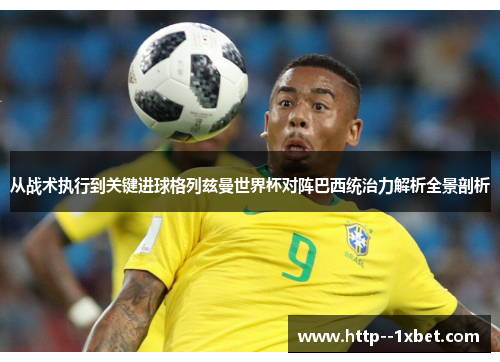 从战术执行到关键进球格列兹曼世界杯对阵巴西统治力解析全景剖析 从战术执行到关键进球格列兹曼世界杯对阵巴西统治力解析全景剖析
