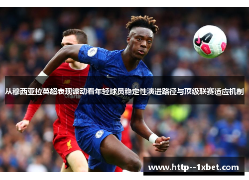 从穆西亚拉英超表现波动看年轻球员稳定性演进路径与顶级联赛适应机制