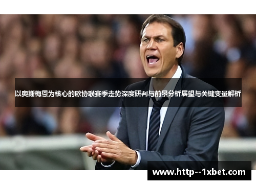 以奥斯梅恩为核心的欧协联赛季走势深度研判与前景分析展望与关键变量解析 以奥斯梅恩为核心的欧协联赛季走势深度研判与前景分析展望与关键变量解析