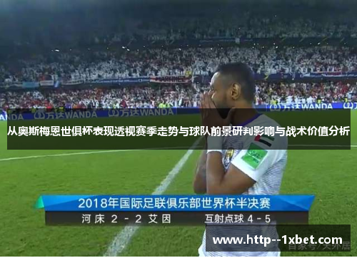 从奥斯梅恩世俱杯表现透视赛季走势与球队前景研判影响与战术价值分析 从奥斯梅恩世俱杯表现透视赛季走势与球队前景研判影响与战术价值分析