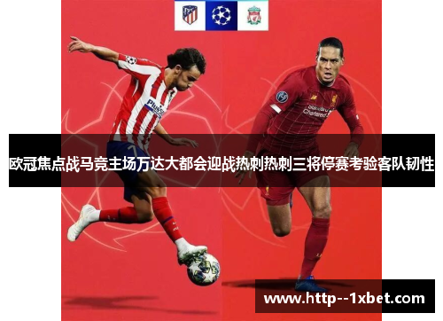 欧冠焦点战马竞主场万达大都会迎战热刺热刺三将停赛考验客队韧性 欧冠焦点战马竞主场万达大都会迎战热刺热刺三将停赛考验客队韧性
