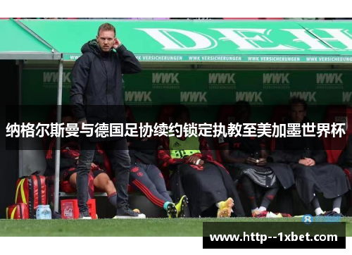 纳格尔斯曼与德国足协续约锁定执教至美加墨世界杯 纳格尔斯曼与德国足协续约锁定执教至美加墨世界杯