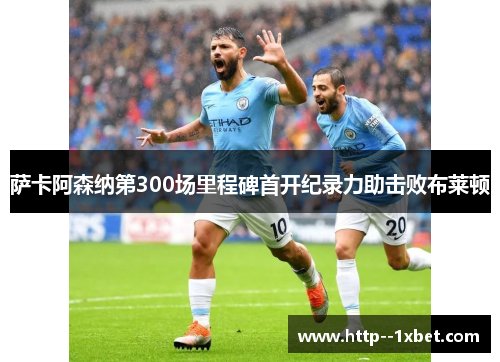 萨卡阿森纳第300场里程碑首开纪录力助击败布莱顿 萨卡阿森纳第300场里程碑首开纪录力助击败布莱顿