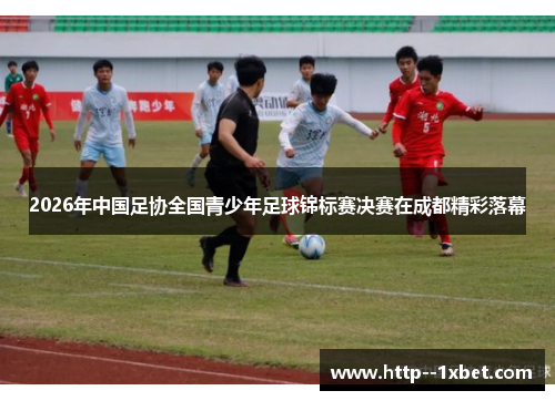 2026年中国足协全国青少年足球锦标赛决赛在成都精彩落幕 2026年中国足协全国青少年足球锦标赛决赛在成都精彩落幕