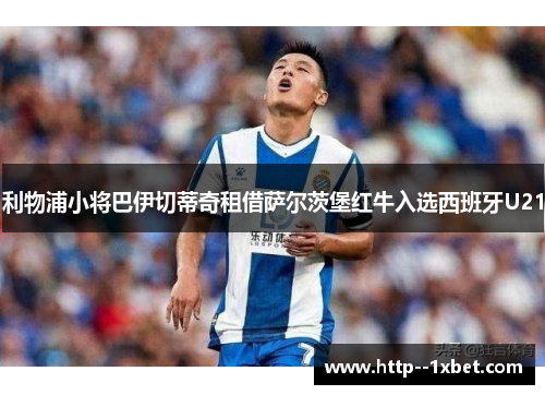 利物浦小将巴伊切蒂奇租借萨尔茨堡红牛入选西班牙U21 利物浦小将巴伊切蒂奇租借萨尔茨堡红牛入选西班牙U21
