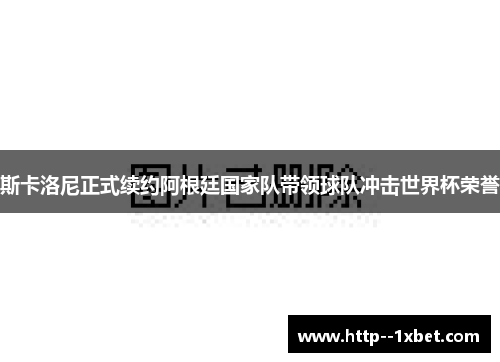 斯卡洛尼正式续约阿根廷国家队带领球队冲击世界杯荣誉 斯卡洛尼正式续约阿根廷国家队带领球队冲击世界杯荣誉