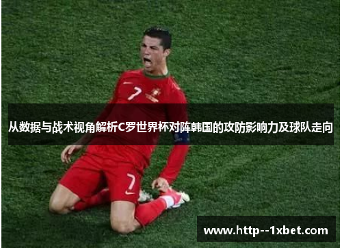 从数据与战术视角解析C罗世界杯对阵韩国的攻防影响力及球队走向