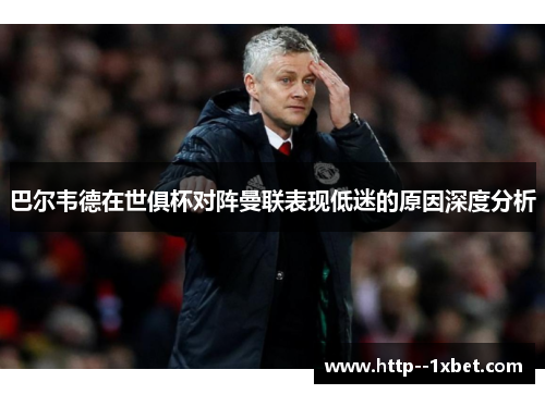 巴尔韦德在世俱杯对阵曼联表现低迷的原因深度分析