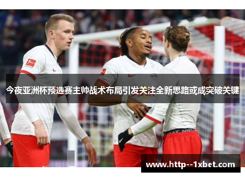 今夜亚洲杯预选赛主帅战术布局引发关注全新思路或成突破关键 今夜亚洲杯预选赛主帅战术布局引发关注全新思路或成突破关键