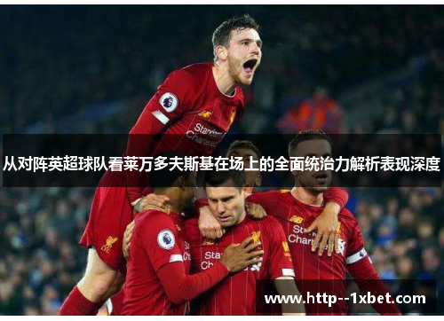 从对阵英超球队看莱万多夫斯基在场上的全面统治力解析表现深度 从对阵英超球队看莱万多夫斯基在场上的全面统治力解析表现深度