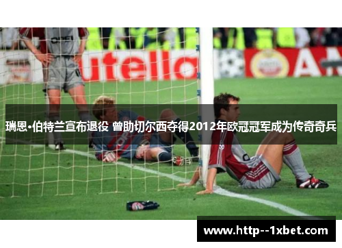瑞恩·伯特兰宣布退役 曾助切尔西夺得2012年欧冠冠军成为传奇奇兵 瑞恩·伯特兰宣布退役 曾助切尔西夺得2012年欧冠冠军成为传奇奇兵