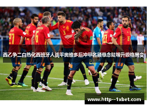 西乙争二白热化西班牙人战平奥维多后冲甲名额悬念陡增升级格局变